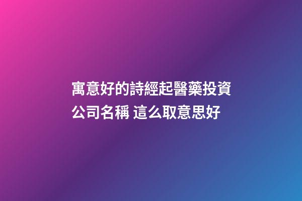寓意好的詩經起醫藥投資公司名稱 這么取意思好-第1張-公司起名-玄機派